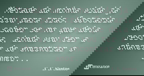 Metade da minha vida já ficou para trás. Gostaria de saber se no que dela resta, ainda vou ter a chance de encontrar o amor...... Frase de L. L. Santos.