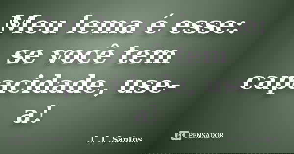 Meu lema é esse: se você tem capacidade, use-a!... Frase de L. L. Santos.