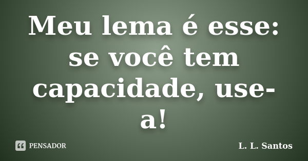 Meu lema é esse: se você tem capacidade, use-a!... Frase de L. L. Santos.