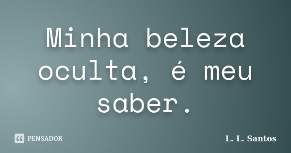 Minha beleza oculta, é meu saber.... Frase de L. L. Santos.