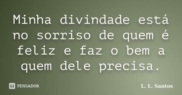 Minha divindade está no sorriso de quem é feliz e faz o bem a quem dele precisa.... Frase de L. L. Santos.