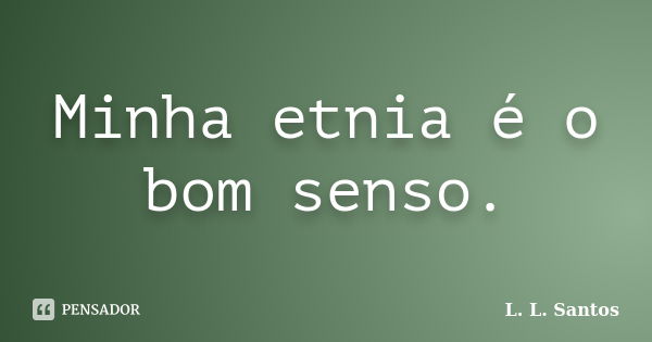 Minha etnia é o bom senso.... Frase de L. L. Santos.