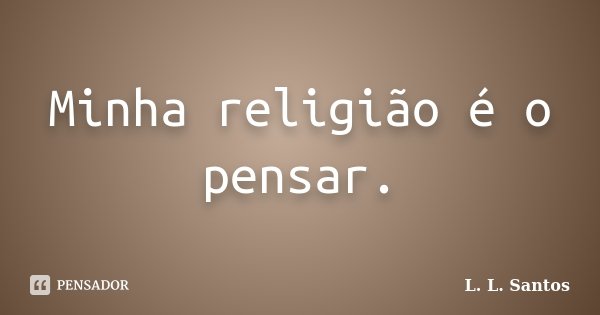 Minha religião é o pensar.... Frase de L. L. Santos.