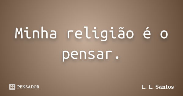 Minha religião é o pensar.... Frase de L. L. Santos.