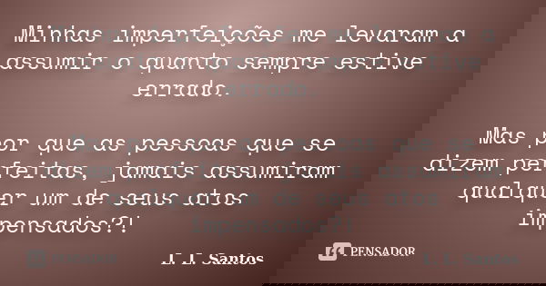 Minhas imperfeições me levaram a assumir o quanto sempre estive errado. Mas por que as pessoas que se dizem perfeitas, jamais assumiram qualquer um de seus atos... Frase de L. L. Santos.