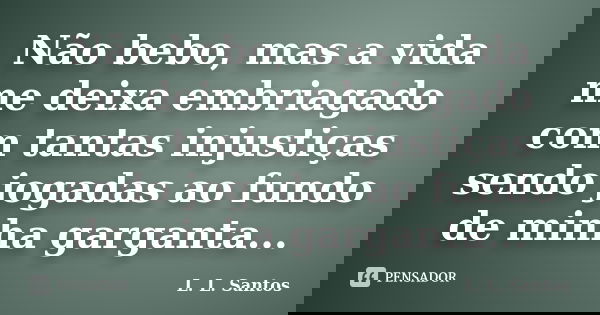 Não bebo, mas a vida me deixa embriagado com tantas injustiças sendo jogadas ao fundo de minha garganta...... Frase de L. L. Santos.