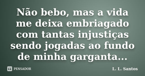 Não bebo, mas a vida me deixa embriagado com tantas injustiças sendo jogadas ao fundo de minha garganta...... Frase de L. L. Santos.