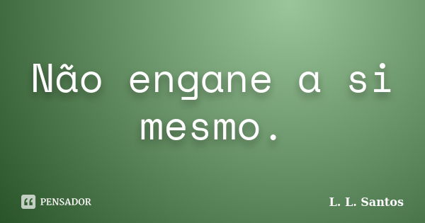 Não engane a si mesmo.... Frase de L. L. Santos.