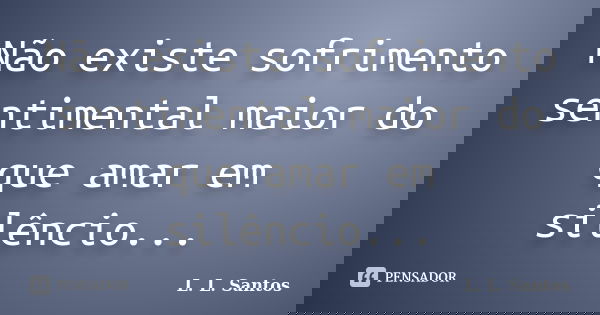 Não existe sofrimento sentimental maior do que amar em silêncio...... Frase de L. L. Santos.