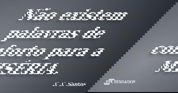 Não existem palavras de conforto para a MISÉRIA.... Frase de L. L. Santos.
