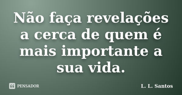 Não faça revelações a cerca de quem é mais importante a sua vida.... Frase de L. L. Santos.