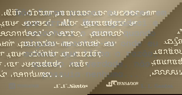 Não foram poucas as vezes em que errei. Mas agradeci e reconheci o erro, quando alguém apontou-me onde eu achava que tinha a razão, quando na verdade, não possu... Frase de L. L. Santos.