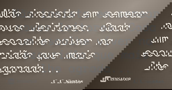 Não insista em semear novos leitores. Cada um escolhe viver na escuridão que mais lhe agrada...... Frase de L. L. Santos.