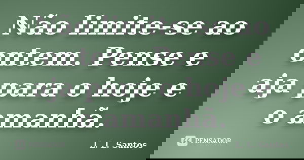 Não limite-se ao ontem. Pense e aja para o hoje e o amanhã.... Frase de L. L. Santos.