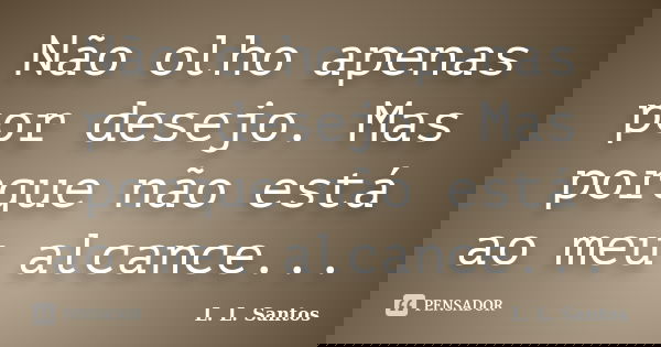 Não olho apenas por desejo. Mas porque não está ao meu alcance...... Frase de L. L. Santos.
