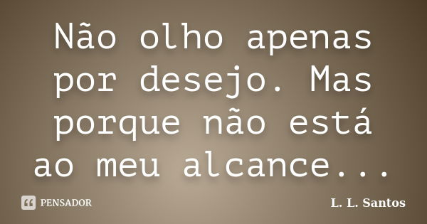 Não olho apenas por desejo. Mas porque não está ao meu alcance...... Frase de L. L. Santos.