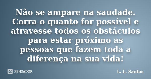 Não se ampare na saudade. Corra o quanto for possível e atravesse todos os obstáculos para estar próximo as pessoas que fazem toda a diferença na sua vida!... Frase de L. L. Santos.