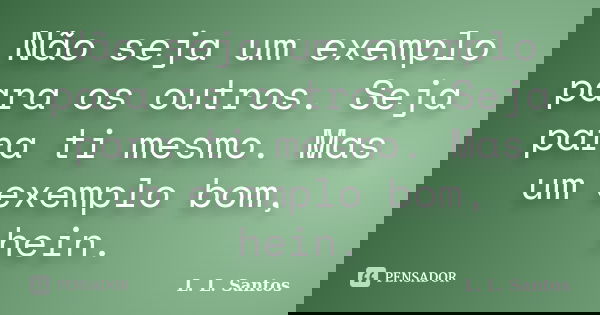 Não seja um exemplo para os outros. Seja para ti mesmo. Mas um exemplo bom, hein.... Frase de L. L. Santos.