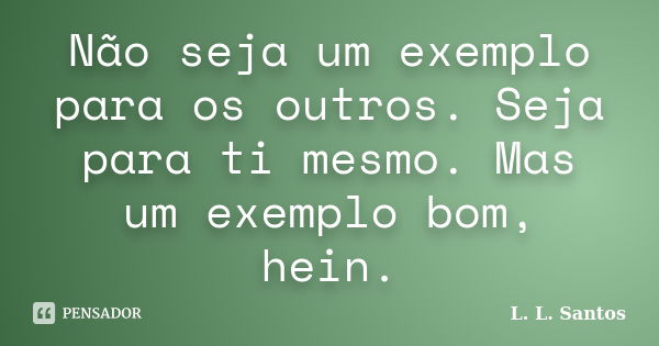 Não seja um exemplo para os outros. Seja para ti mesmo. Mas um exemplo bom, hein.... Frase de L. L. Santos.