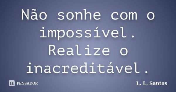 Não sonhe com o impossível. Realize o inacreditável.... Frase de L. L. Santos.