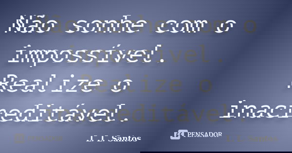 Não sonhe com o impossível. Realize o inacreditável.... Frase de L. L. Santos.