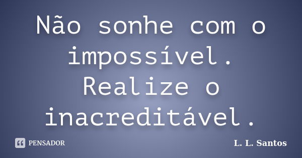 Não sonhe com o impossível. Realize o inacreditável.... Frase de L. L. Santos.