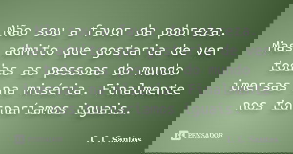 Não sou a favor da pobreza. Mas admito que gostaria de ver todas as pessoas do mundo imersas na miséria. Finalmente nos tornaríamos iguais.... Frase de L. L. Santos.