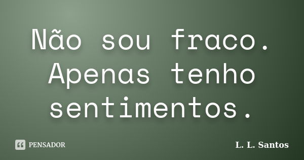 Não sou fraco. Apenas tenho sentimentos.... Frase de L. L. Santos.