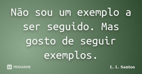 Não sou um exemplo a ser seguido. Mas gosto de seguir exemplos.... Frase de L. L. Santos.