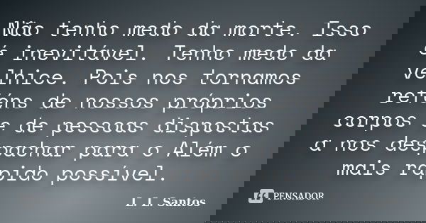 Não tenho medo da morte. Isso é inevitável. Tenho medo da velhice. Pois nos tornamos reféns de nossos próprios corpos e de pessoas dispostas a nos despachar par... Frase de L. L. Santos.