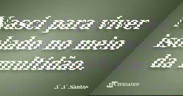 Nasci para viver isolado no meio da multidão.... Frase de L. L. Santos.
