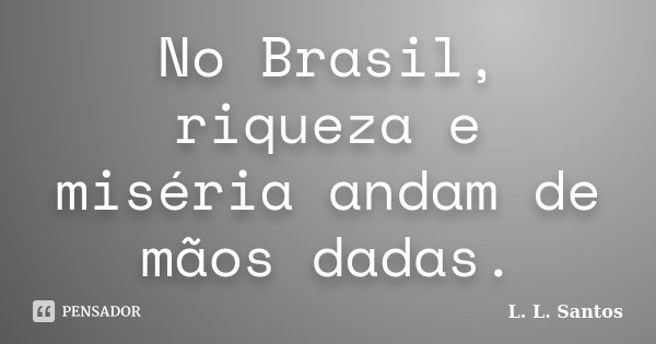 No Brasil, riqueza e miséria andam de mãos dadas.... Frase de L. L. Santos.