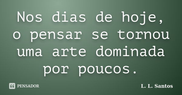 Nos dias de hoje, o pensar se tornou uma arte dominada por poucos.... Frase de L. L. Santos.