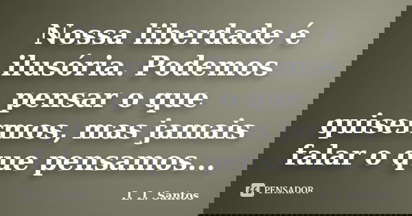 Nossa liberdade é ilusória. Podemos pensar o que quisermos, mas jamais falar o que pensamos...... Frase de L. L. Santos.