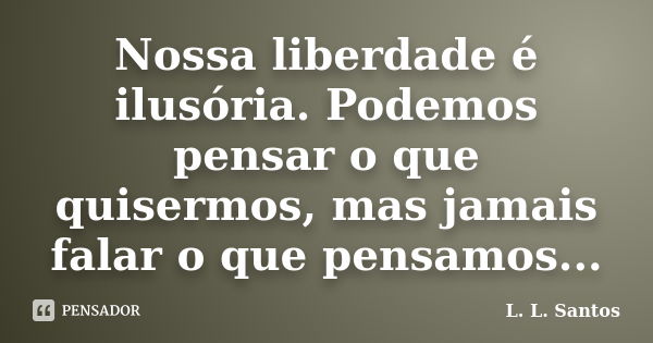 Nossa liberdade é ilusória. Podemos pensar o que quisermos, mas jamais falar o que pensamos...... Frase de L. L. Santos.