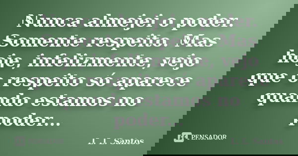 Nunca almejei o poder. Somente respeito. Mas hoje, infelizmente, vejo que o respeito só aparece quando estamos no poder...... Frase de L. L. Santos.