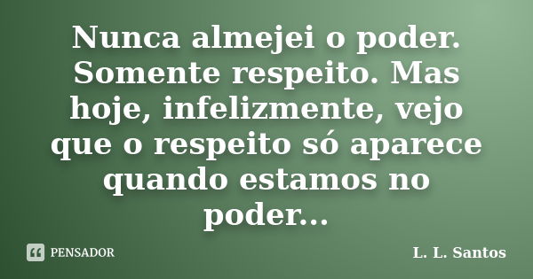 Nunca almejei o poder. Somente respeito. Mas hoje, infelizmente, vejo que o respeito só aparece quando estamos no poder...... Frase de L. L. Santos.