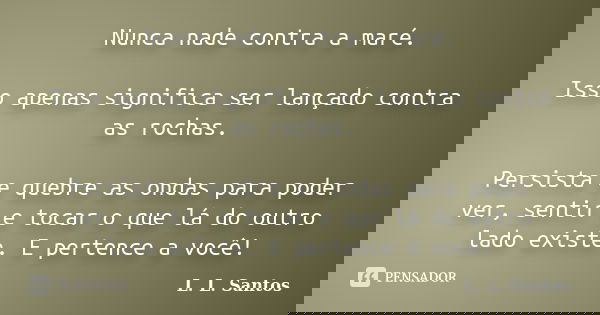 Nunca nade contra a maré. Isso apenas significa ser lançado contra as rochas. Persista e quebre as ondas para poder ver, sentir e tocar o que lá do outro lado e... Frase de L. L. Santos.