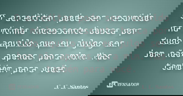 O acreditar pode ser resumido na minha incessante busca por tudo aquilo que eu julgo ser bom não apenas para mim. Mas também para você.... Frase de L. L. Santos.