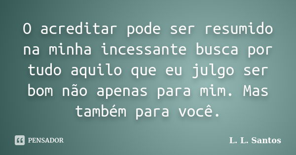 O acreditar pode ser resumido na minha incessante busca por tudo aquilo que eu julgo ser bom não apenas para mim. Mas também para você.... Frase de L. L. Santos.