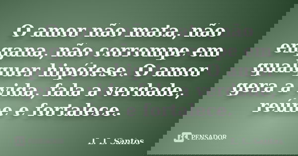 O amor não mata, não engana, não corrompe em qualquer hipótese. O amor gera a vida, fala a verdade, reúne e fortalece.... Frase de L. L. Santos.