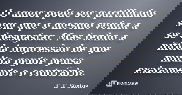 O amor pode ser partilhado sem que o mesmo venha a se desgastar. Mas tenho a nítida impressão de que muita gente pensa exatamente o contrário.... Frase de L. L. Santos.