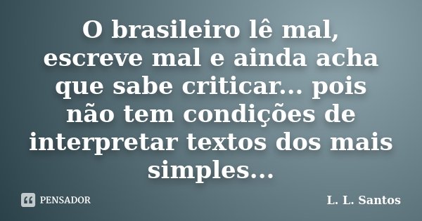 O brasileiro lê mal, escreve mal e ainda acha que sabe criticar... pois não tem condições de interpretar textos dos mais simples...... Frase de L. L. Santos.