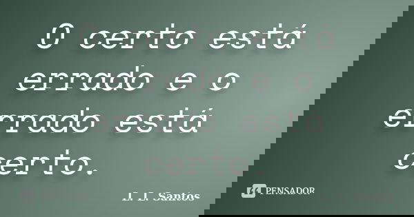 O certo está errado e o errado está certo.... Frase de L. L. Santos.