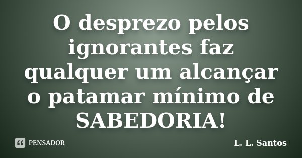 O desprezo pelos ignorantes faz qualquer um alcançar o patamar mínimo de SABEDORIA!... Frase de L. L. Santos.