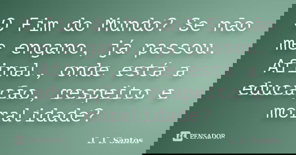 O Fim do Mundo? Se não me engano, já passou. Afinal, onde está a educação, respeito e moralidade?... Frase de L. L. Santos.
