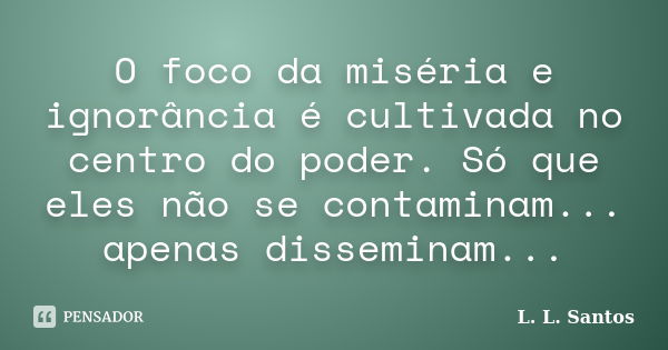 O foco da miséria e ignorância é cultivada no centro do poder. Só que eles não se contaminam... apenas disseminam...... Frase de L. L. Santos.