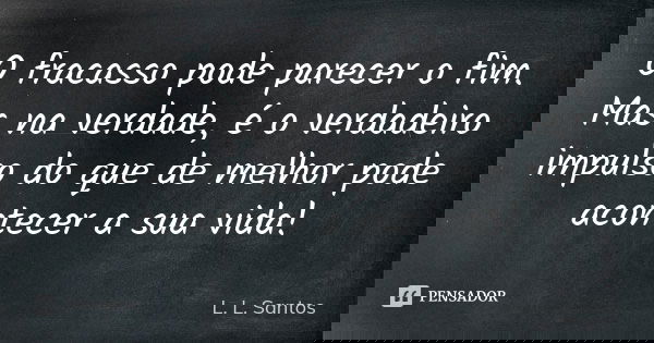 O fracasso pode parecer o fim. Mas na verdade, é o verdadeiro impulso do que de melhor pode acontecer a sua vida!... Frase de L. L. Santos.