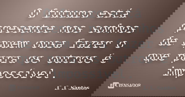 O futuro está presente nos sonhos de quem ousa fazer o que para os outros é impossível.... Frase de L. L. Santos.