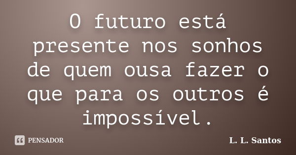 O futuro está presente nos sonhos de quem ousa fazer o que para os outros é impossível.... Frase de L. L. Santos.